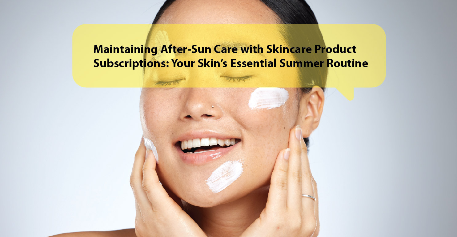 Maintaining After-Sun Care with Skincare Product Subscriptions: Your Skin’s Essential Summer Routine